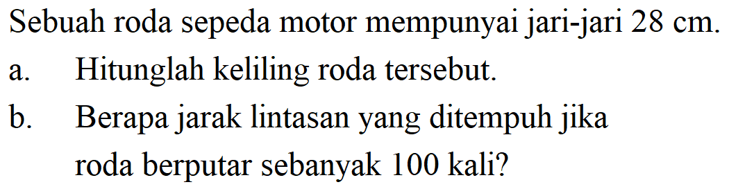 Sebuah roda sepeda motor mempunyai jari-jari 28 cm a. Hitunglah keliling roda tersebut. b. Berapa jarak lintasan yang ditempuh jika roda berputar sebanyak 100 kali?