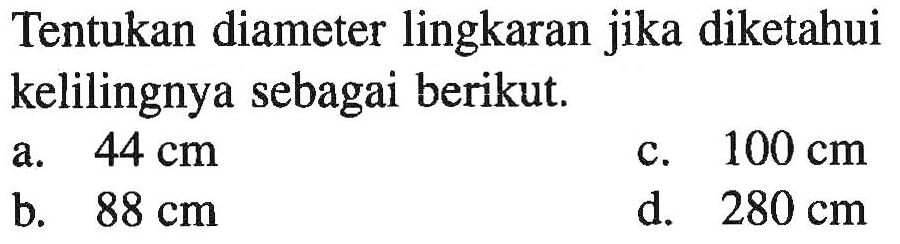 Tentukan diameter lingkaran jika diketahui kelilingnya sebagai berikut; 44 cm 100 cm a. C. b. 88 cm d. 280 cm