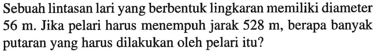 Sebuah lintasan lari yang berbentuk lingkaran memiliki diameter 56 m. Jika pelari harus menempuh jarak 528 m, berapa banyak putaran yang harus dilakukan oleh pelari itu?