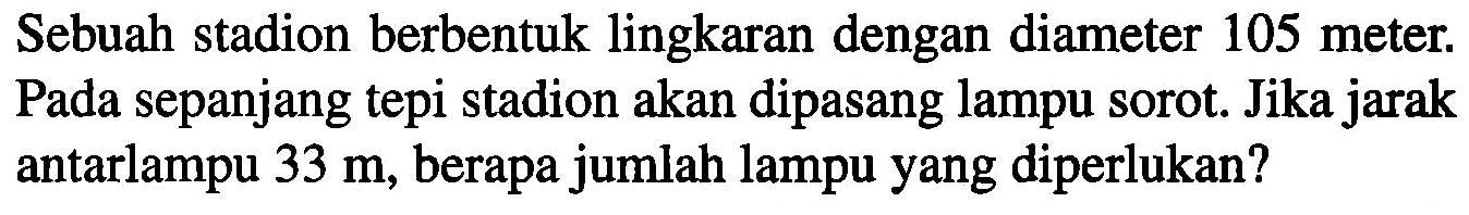 Sebuah stadion berbentuk lingkaran dengan diameter 105 meter. Pada sepanjang tepi stadion akan dipasang lampu sorot. Jika jarak antarlampu 33 m, berapa jumlah lampu yang diperlukan?