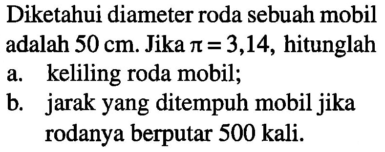 Diketahui diameter roda sebuah mobil adalah 50 cm. Jika pi = 3,14, hitunglah a. keliling roda mobil b. jarak yang ditempuh mobil jika rodanya berputar 500 kali.