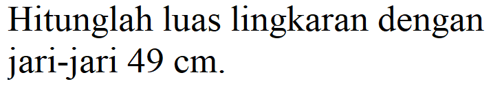 Hitunglah luas lingkaran dengan jari-jari 49 cm.