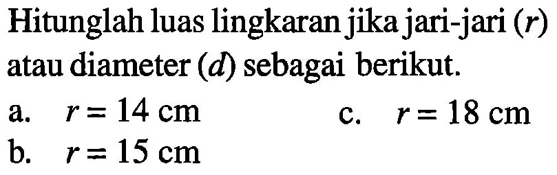 Hitunglah luas lingkaran jika jari-jari (r) atau diameter (d) sebagai berikut. a. r = 14 cm c. r = 18 cm b. r =15 cm