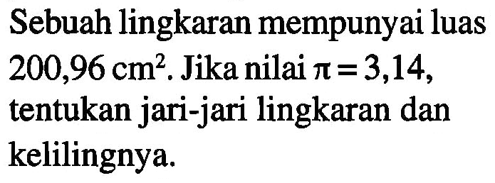 Sebuah lingkaran mempunyai luas 200,96 cm^2. Jika nilai pi = 3,14, tentukan jari-jari lingkaran dan kelilingnya.