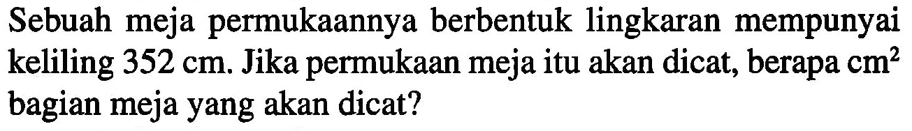 Sebuah meja permukaannya berbentuk lingkaran mempunyai keliling 352 cm. Jika permukaan meja itu akan dicat, berapa cm? bagian meja yang akan dicat?