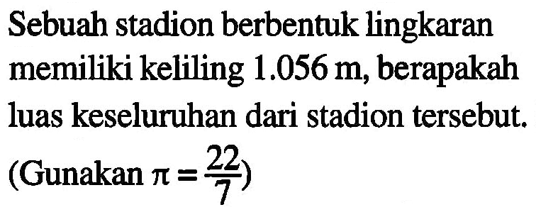 Sebuah stadion berbentuk lingkaran memiliki keliling 1.056 m, berapakah luas keseluruhan dari stadion tersebut (Gunakan pi = 22/7)