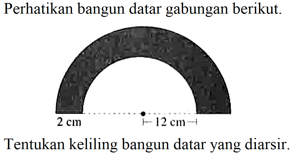 Perhatikan bangun datar gabungan berikut 2 cm 12 cm Tentukan keliling bangun datar yang diarsir.