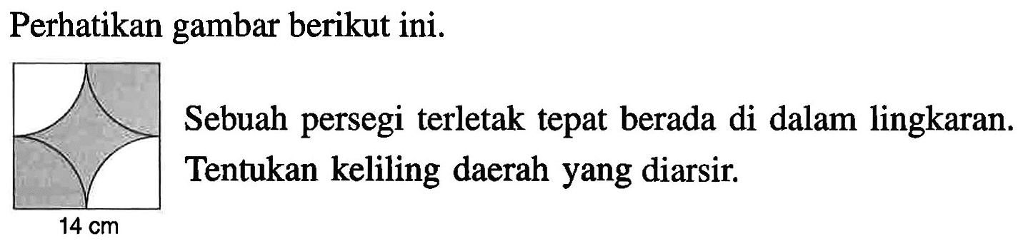 Perhatikan gambar berikut ini: Sebuah persegi terletak tepat berada di dalam lingkaran. Tentukan keliling daerah yang diarsir