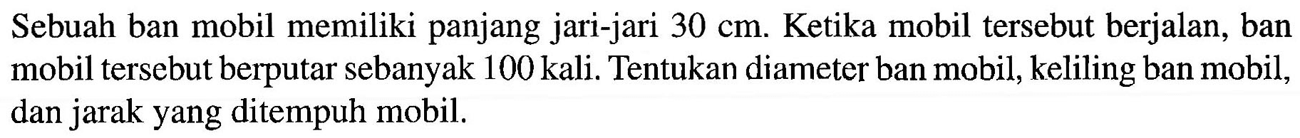 Sebuah ban mobil memiliki panjang jari-jari 30 cm. Ketika mobil tersebut berjalan, ban mobil tersebut berputar sebanyak 100 kali. Tentukan diameter ban mobil, keliling ban mobil, dan jarak yang ditempuh mobil.