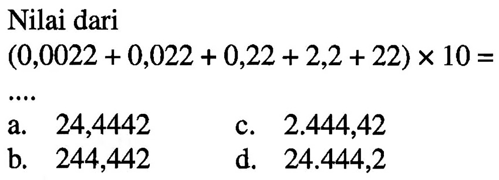 Nilai dari (0,0022 + 0,022 + 0,22 + 2,2 + 22) x 10 = ....