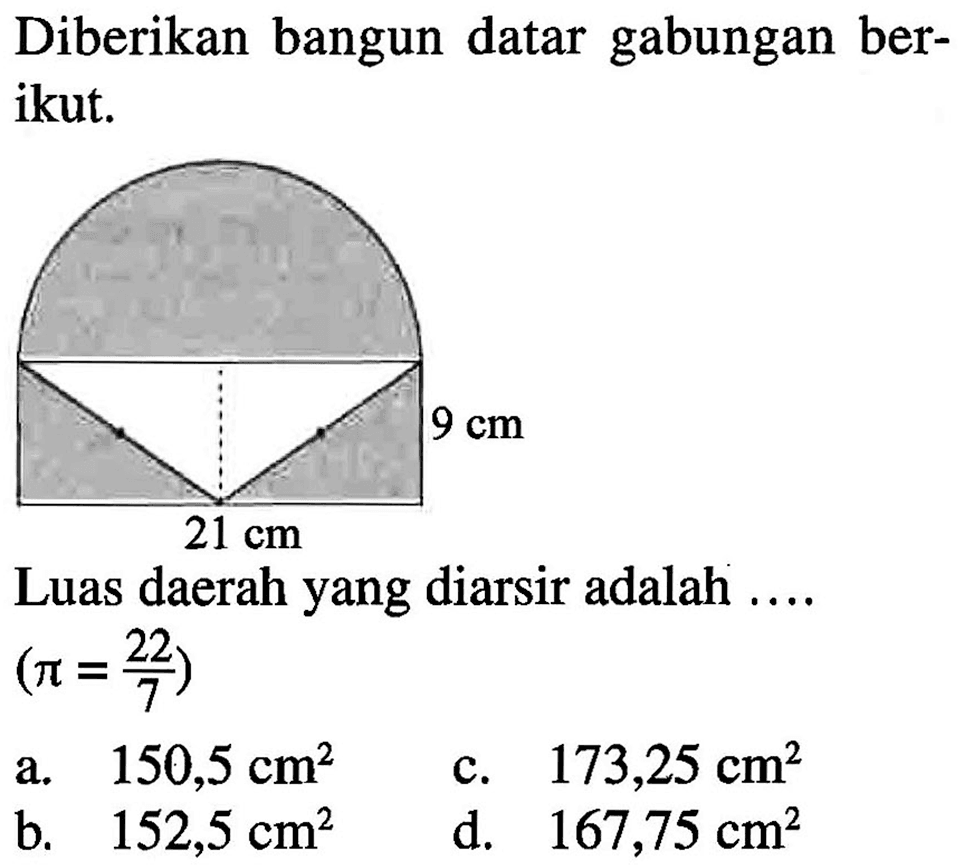 Diberikan bangun datar gabungan ber- ikut; 9 cm 21 cm Luas daerah yang diarsir adalah 22) (7 = 150,5 173,25 cm? a. cm? C. b_ 152,5 cm? d. 167,75 cm?