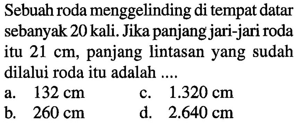 Sebuah roda menggelinding di tempat datar sebanyak 20 kali. Jika panjang jari-jari roda itu 21 cm, panjang lintasan yang sudah dilalui roda itu adalah ...