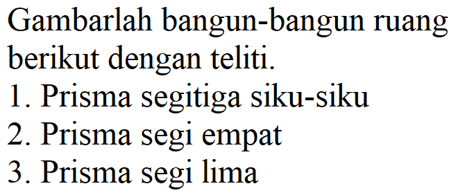 Gambarlah bangun-bangun ruang berikut dengan teliti. 1. Prisma segitiga siku-siku 2. Prisma segi empat 3 . Prisma segi lima