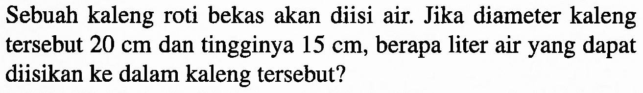 Sebuah kaleng roti bekas akan diisi air. Jika diameter kaleng tersebut 20 cm dan tingginya 15 cm, berapa liter air yang dapat diisikan ke dalam kaleng tersebut?