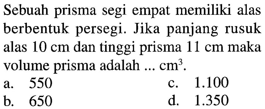 Sebuah prisma segi empat memiliki alas berbentuk persegi. Jika panjang rusuk alas 10 cm dan tinggi prisma 11 cm maka volume prisma adalah ... cm^3 .