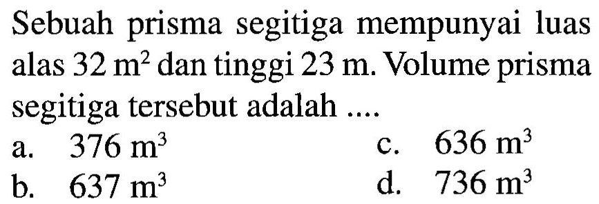 Sebuah prisma segitiga mempunyai luas alas 32 m^2 dan tinggi 23 m. Volume prisma segitiga tersebut adalah ....