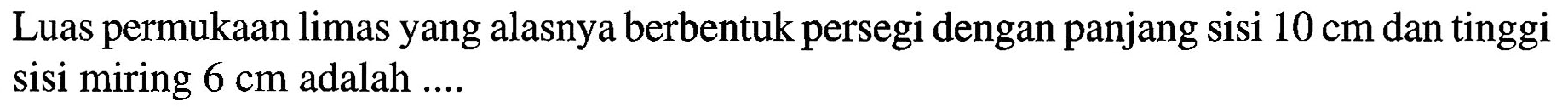 Luas permukaan limas yang alasnya berbentuk persegi dengan panjang sisi 10 cm dan tinggi sisi miring 6 cm adalah ....