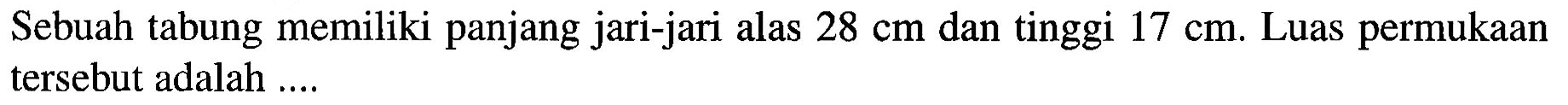 Sebuah tabung memiliki panjang jari-jari alas 28 cm dan tinggi 17 cm. Luas permukaan tersebut adalah