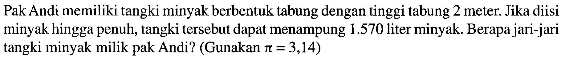 Pak Andi memiliki tangki minyak berbentuk tabung dengan tinggi tabung 2 meter. Jika diisi minyak hingga penuh, tangki tersebut dapat menampung 1.570 liter minyak Berapa jari-jari tangki minyak milik pak Andi? (Gunakan pi = 3,14)