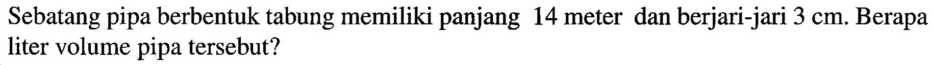 Sebatang pipa berbentuk tabung memiliki panjang 14 meter dan berjari-jari 3 cm. Berapa liter volume pipa tersebut?