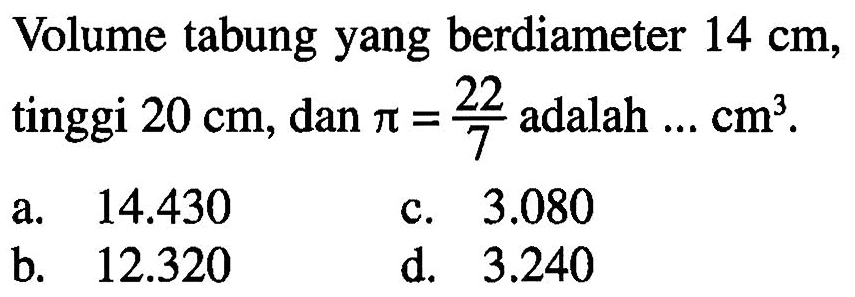 Volume tabung yang berdiameter 14 cm, tinggi 20 cm; dan pi = 22/7 adalah ... cm^3.