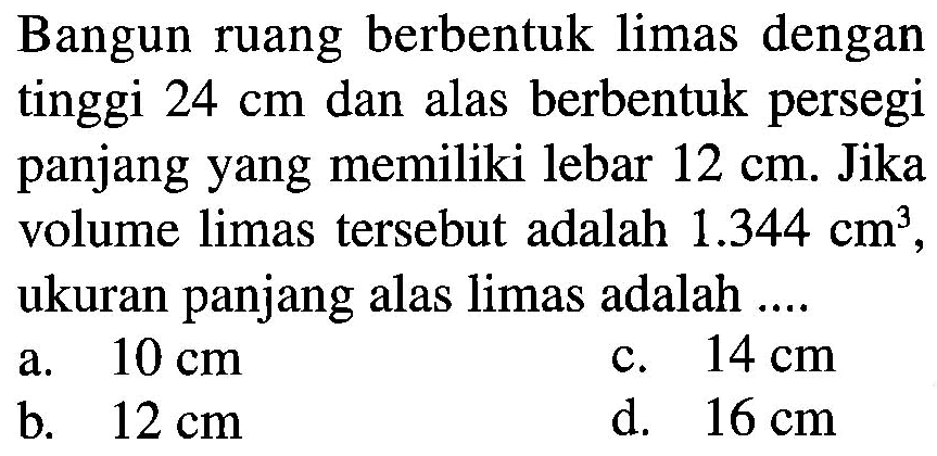 Bangun ruang berbentuk limas dengan tinggi 24 cm dan alas berbentuk persegi panjang yang memiliki lebar 12 cm. Jika volume limas tersebut adalah 1.344 cm^3, ukuran panjang alas limas adalah ....