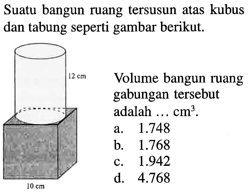 Suatu bangun ruang tersusun atas kubus dan tabung seperti gambar berikut. 12 cm 10 cm Volume bangun ruang gabungan tersebut adalah cm^3