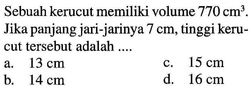 Sebuah kerucut memiliki volume 770 cm^3. Jika panjang jari-jarinya 7 cm, tinggi keru- cut tersebut adalah ....