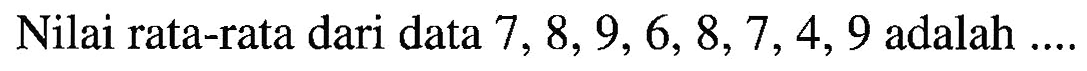 Nilai rata-rata dari data 7, 8, 9, 6, 8, 7, 4, 9 adalah ....