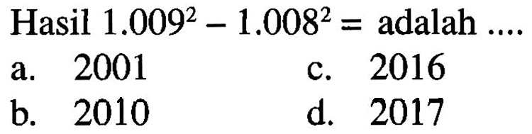 Hasil 1.009^2 - 1.008^2 = adalah ....