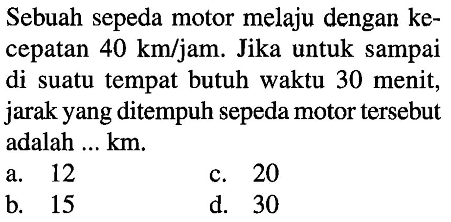 Sebuah sepeda motor melaju dengan ke- cepatan 40 km/jam. Jika untuk sampai di suatu tempat butuh waktu 30 menit, jarak yang ditempuh sepeda motor tersebut adalah ... km.