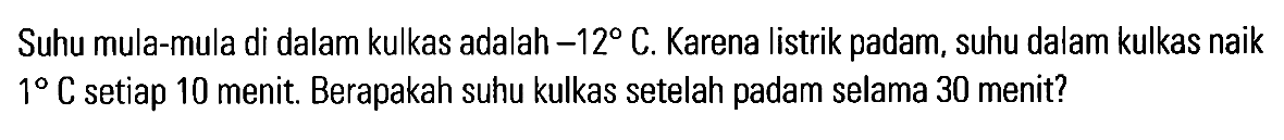 Suhu mula-mula di dalam kulkas adalah -12 C. Karena listrik padam, suhu dalam kulkas naik 1 C setiap 10 menit. Berapakah suhu kulkas setelah padam selama 30 menit?