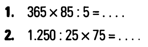 1. 365 x 85 : 5 = .... 2. 1.250 : 25 x 75 = ....