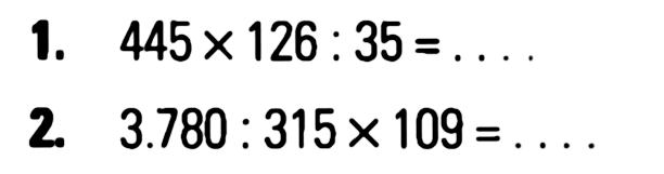 1. 445 x 126 : 35 = .... 2. 3.780 : 315 x 109 = ....