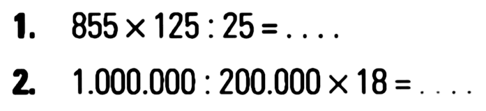 1. 855 x 125 : 25 = .... 2. 1.000.000 : 200.000 x 18 = ....