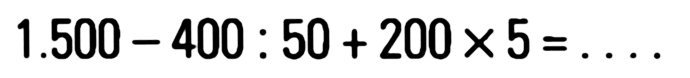 1.500 - 400 : 50 + 200 x 5 = . . . .