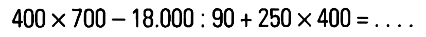 400 x 700 - 18.000 . 90 + 250 x 400 = . . . .