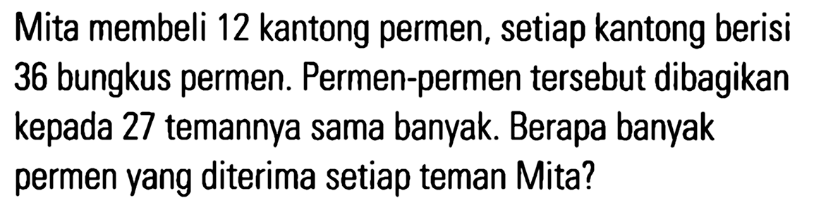 Mita membeli 12 kantong permen, setiap kantong berisi 36 bungkus permen. Permen-permen tersebut dibagikan kepada 27 temannya sama banyak. Berapa banyak permen yang diterima setiap teman Mita?