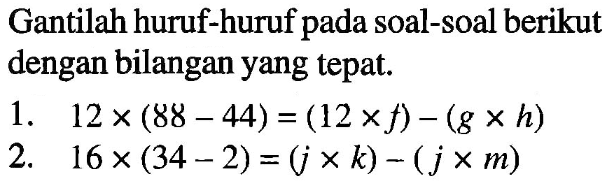 Gantilah huruf-huruf pada soal-soal berikut dengan bilangan yang tepat 1.12 x (88- 44) = (12 x f) - (g x h) 2. 16 x (34 - 2) = (jx k) - (jxm)