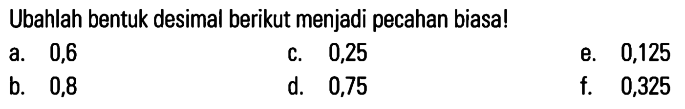 Ubahlah bentuk desimal berikut menjadi pecahan biasa! a. 0,6 c. 0,25 e. 0,125 b. 0,8 d. 0,75 f. 0,325