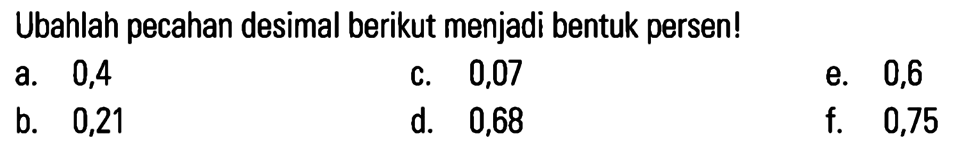Ubahlah pecahan desimal berikut menjadi bentuk persen!
 a. 0,4
 b. 0,21
 c. 0,07
 d. 0,68
 e. 0,6
 f. 0,75