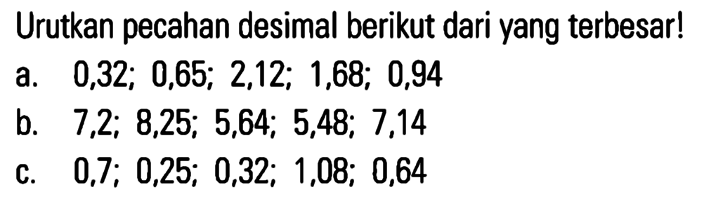 Urutkan pecahan desimal berikut dari yang terbesar! a. 0,32; 0,65; 2,12; 1,68; 0,94 b. 7,2; 8,25; 5,64; 5,48; 7,14 c. 0,7; 0,25; 0,32; 1,08; 0,64