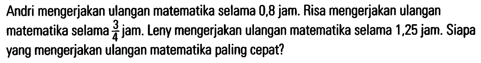 Andri mengerjakan ulangan matematika 0,8 jam. Risa mengerjakan ulangan matematika selama 3/4 jam. Leny mengerjakan ulangan matematika selama 1,25 jam. Siapa yang mengerjakan ulangan matematika paling cepat?