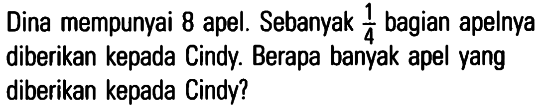 Dina mempunyai 8 apel. Sebanyak 1/4 bagian apelnya diberikan kepada Cindy. Berapa banyak apel yang diberikan kepada Cindy?