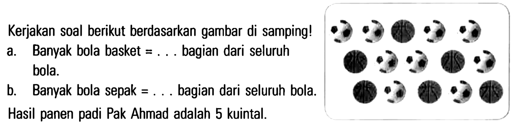 Kerjakan soal berikut berdasarkan gambar di samping! a. Banyak bola basket = ... bagian dari seluruh bola. b. Banyak bola sepak = ... bagian dari seluruh bola. Hasil panen padi Pak Ahmad adalah 5 kuintal.