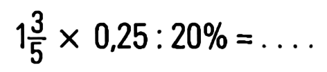 1 3/5 x 0,25 : 20% =...