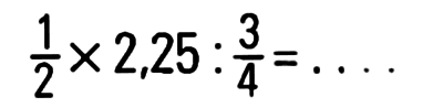 1/2 x 2,25 : 3/4 = . . . .