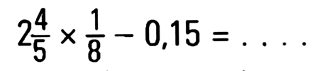 2 4/5x1/8-0,15 =