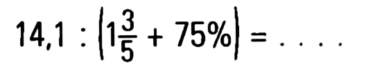 14,1 : (1 3/5 + 75%) = . . . .