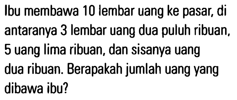 Ibu membawa 10 lembar uang ke pasar, di antaranya 3 lembar uang dua puluh ribuan, 5 uang lima ribuan, dan sisanya uang dua ribuan. Berapakah jumlah uang yang dibawa ibu?